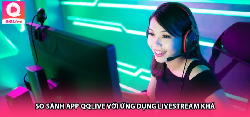 So sánh App QQlive với ứng dụng livestream khác