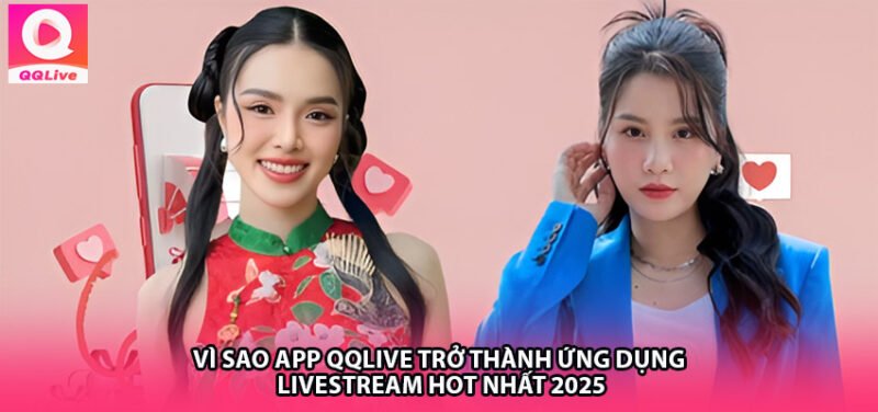 Vì sao App QQlive trở thành ứng dụng livestream HOT nhất 2025